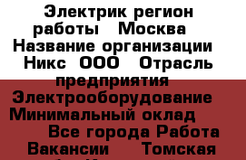 Электрик(регион работы - Москва) › Название организации ­ Никс, ООО › Отрасль предприятия ­ Электрооборудование › Минимальный оклад ­ 68 000 - Все города Работа » Вакансии   . Томская обл.,Кедровый г.